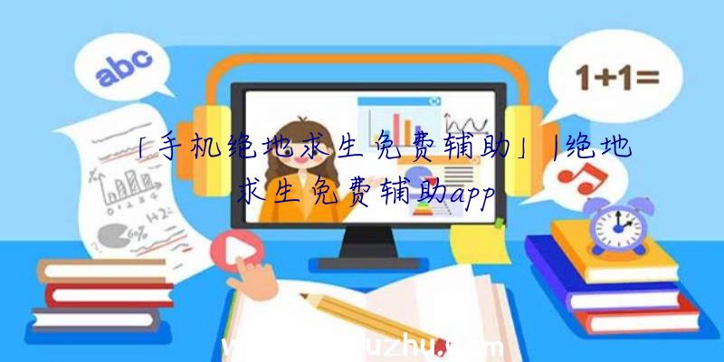 「手机绝地求生免费辅助」|绝地求生免费辅助app